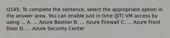 Q145: To complete the sentence, select the appropriate option in the answer area. You can enable just in time (JIT) VM access by using ... A. ... Azure Bastion B. ... Azure Firewall C. ... Azure Front Door D. ... Azure Security Center