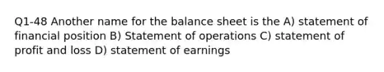 Q1-48 Another name for the balance sheet is the A) statement of financial position B) Statement of operations C) statement of profit and loss D) statement of earnings