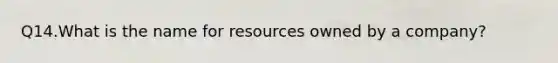 Q14.What is the name for resources owned by a company?