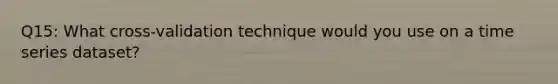 Q15: What cross-validation technique would you use on a time series dataset?
