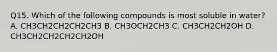 Q15. Which of the following compounds is most soluble in water? A. CH3CH2CH2CH2CH3 B. CH3OCH2CH3 C. CH3CH2CH2OH D. CH3CH2CH2CH2CH2OH