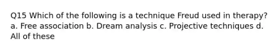 Q15 Which of the following is a technique Freud used in therapy? a. Free association b. Dream analysis c. Projective techniques d. All of these