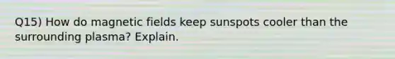 Q15) How do magnetic fields keep sunspots cooler than the surrounding plasma? Explain.