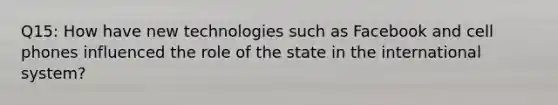 Q15: How have new technologies such as Facebook and cell phones influenced the role of the state in the international system?