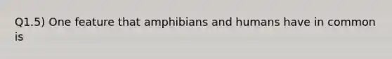 Q1.5) One feature that amphibians and humans have in common is