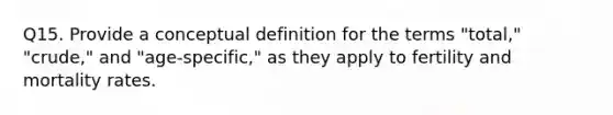 Q15. Provide a conceptual definition for the terms "total," "crude," and "age-specific," as they apply to fertility and mortality rates.