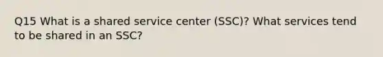 Q15 What is a shared service center (SSC)? What services tend to be shared in an SSC?