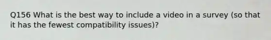 Q156 What is the best way to include a video in a survey (so that it has the fewest compatibility issues)?