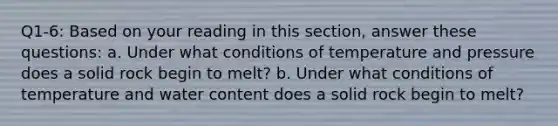 Q1-6: Based on your reading in this section, answer these questions: a. Under what conditions of temperature and pressure does a solid rock begin to melt? b. Under what conditions of temperature and water content does a solid rock begin to melt?