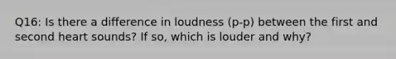 Q16: Is there a difference in loudness (p-p) between the first and second heart sounds? If so, which is louder and why?