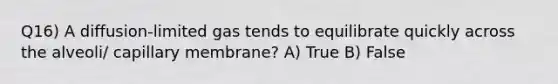 Q16) A diffusion-limited gas tends to equilibrate quickly across the alveoli/ capillary membrane? A) True B) False