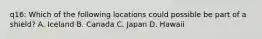 q16: Which of the following locations could possible be part of a shield? A. Iceland B. Canada C. Japan D. Hawaii