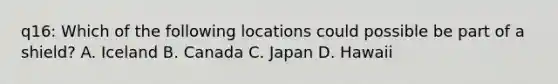 q16: Which of the following locations could possible be part of a shield? A. Iceland B. Canada C. Japan D. Hawaii