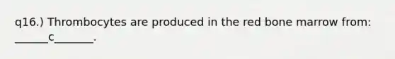 q16.) Thrombocytes are produced in the red bone marrow from: ______c_______.