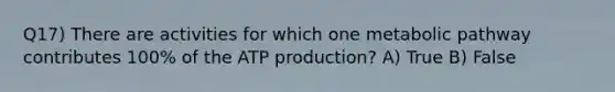 Q17) There are activities for which one metabolic pathway contributes 100% of the ATP production? A) True B) False