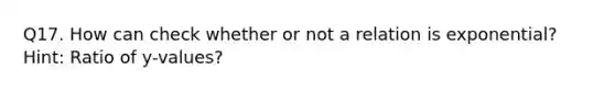 Q17. How can check whether or not a relation is exponential? Hint: Ratio of y-values?