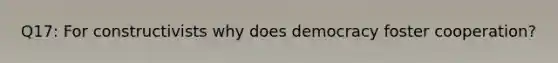 Q17: For constructivists why does democracy foster cooperation?