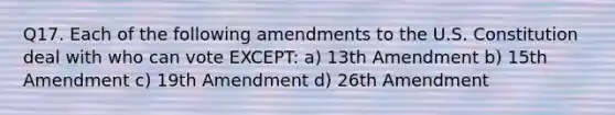 Q17. Each of the following amendments to the U.S. Constitution deal with who can vote EXCEPT: a) 13th Amendment b) 15th Amendment c) 19th Amendment d) 26th Amendment