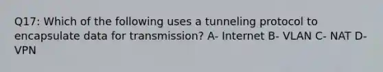 Q17: Which of the following uses a tunneling protocol to encapsulate data for transmission? A- Internet B- VLAN C- NAT D- VPN