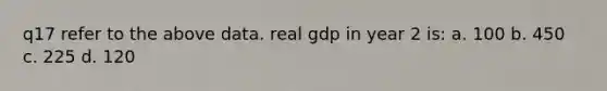 q17 refer to the above data. real gdp in year 2 is: a. 100 b. 450 c. 225 d. 120