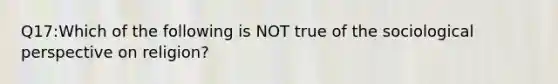 Q17:Which of the following is NOT true of the sociological perspective on religion?