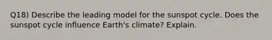 Q18) Describe the leading model for the sunspot cycle. Does the sunspot cycle influence Earth's climate? Explain.