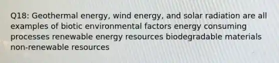 Q18: Geothermal energy, wind energy, and solar radiation are all examples of biotic environmental factors energy consuming processes renewable energy resources biodegradable materials non-renewable resources