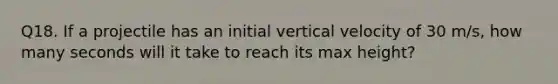 Q18. If a projectile has an initial vertical velocity of 30 m/s, how many seconds will it take to reach its max height?