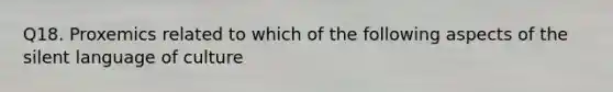 Q18. Proxemics related to which of the following aspects of the silent language of culture