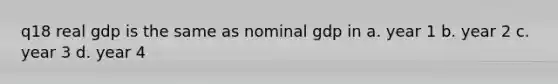 q18 real gdp is the same as nominal gdp in a. year 1 b. year 2 c. year 3 d. year 4