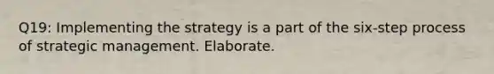 Q19: Implementing the strategy is a part of the six-step process of strategic management. Elaborate.