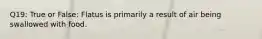 Q19: True or False: Flatus is primarily a result of air being swallowed with food.