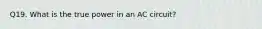 Q19. What is the true power in an AC circuit?