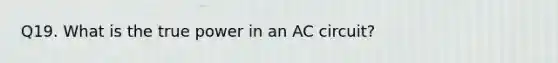 Q19. What is the true power in an AC circuit?