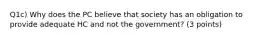 Q1c) Why does the PC believe that society has an obligation to provide adequate HC and not the government? (3 points)