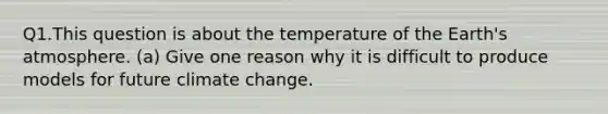 Q1.This question is about the temperature of the Earth's atmosphere. (a) Give one reason why it is difficult to produce models for future climate change.