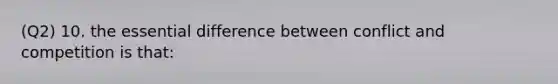 (Q2) 10. the essential difference between conflict and competition is that: