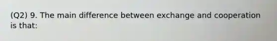 (Q2) 9. The main difference between exchange and cooperation is that: