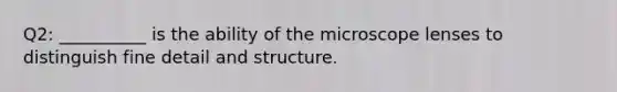 Q2: __________ is the ability of the microscope lenses to distinguish fine detail and structure.