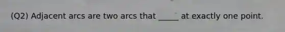 (Q2) Adjacent arcs are two arcs that _____ at exactly one point.