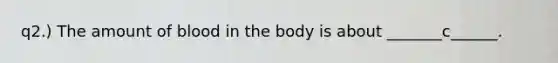 q2.) The amount of blood in the body is about _______c______.