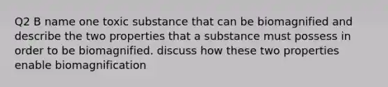 Q2 B name one toxic substance that can be biomagnified and describe the two properties that a substance must possess in order to be biomagnified. discuss how these two properties enable biomagnification