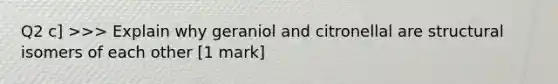 Q2 c] >>> Explain why geraniol and citronellal are structural isomers of each other [1 mark]