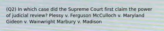 (Q2) In which case did the Supreme Court first claim the power of judicial review? Plessy v. Ferguson McCulloch v. Maryland Gideon v. Wainwright Marbury v. Madison