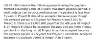 (Q2 CH10) Evaluate the following projects using the payback method assuming a rule of 3 years maximum payback period. a) both projects can be accepted because the payback is less than 3 years b) Project B should be accepted because even though the payback period is 2.5 years for Project A and 3.001 for Project B, there is a 1,000,000 payoff in the 4th year of Project B. c) Project B should be accepted because you get more money paid back in the long run d) Project A can be accepted because the payback period is 2.5 years but Project B cannot be accepted because it's payback period is longer than 3 years.