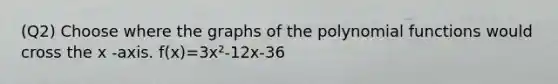 (Q2) Choose where the graphs of the polynomial functions would cross the x -axis. f(x)=3x²-12x-36