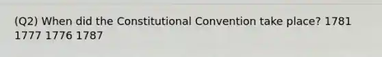 (Q2) When did the Constitutional Convention take place? 1781 1777 1776 1787