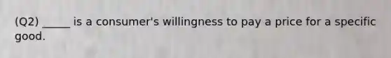 (Q2) _____ is a consumer's willingness to pay a price for a specific good.