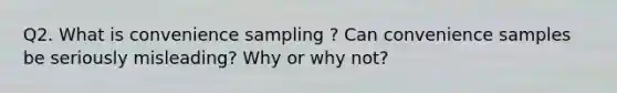 Q2. What is convenience sampling ? Can convenience samples be seriously misleading? Why or why not?