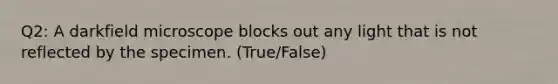 Q2: A darkfield microscope blocks out any light that is not reflected by the specimen. (True/False)